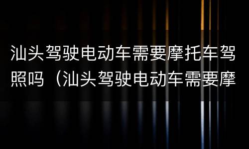 汕头驾驶电动车需要摩托车驾照吗（汕头驾驶电动车需要摩托车驾照吗现在）