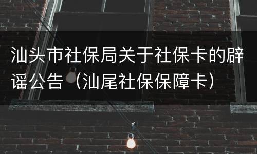 汕头市社保局关于社保卡的辟谣公告（汕尾社保保障卡）