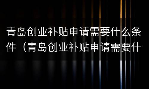 青岛创业补贴申请需要什么条件（青岛创业补贴申请需要什么条件和资料）