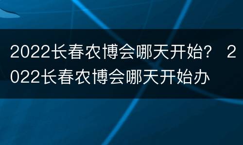 2022长春农博会哪天开始？ 2022长春农博会哪天开始办