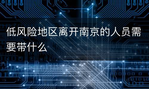低风险地区离开南京的人员需要带什么