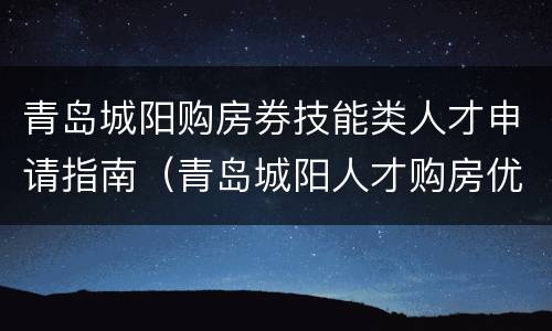 青岛城阳购房券技能类人才申请指南（青岛城阳人才购房优惠政策）
