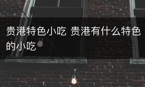 贵港特色小吃 贵港有什么特色的小吃