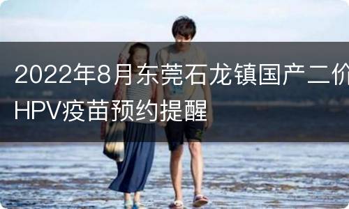 2022年8月东莞石龙镇国产二价HPV疫苗预约提醒