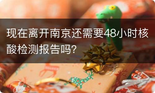 现在离开南京还需要48小时核酸检测报告吗？