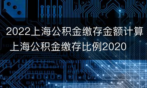 2022上海公积金缴存金额计算 上海公积金缴存比例2020