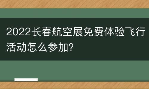 2022长春航空展免费体验飞行活动怎么参加？