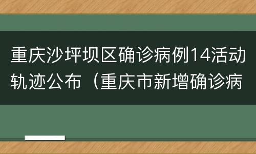 重庆沙坪坝区确诊病例14活动轨迹公布（重庆市新增确诊病例22例活动轨迹）