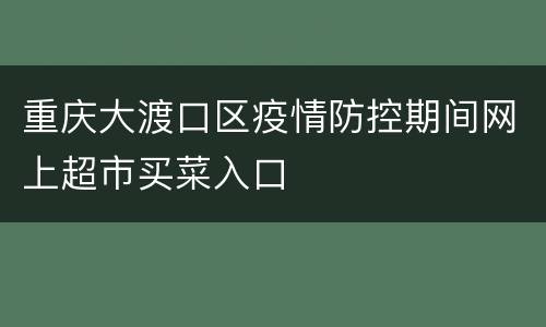 重庆大渡口区疫情防控期间网上超市买菜入口