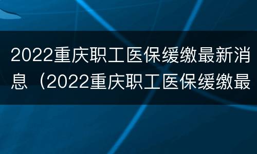 2022重庆职工医保缓缴最新消息（2022重庆职工医保缓缴最新消息怎么办）