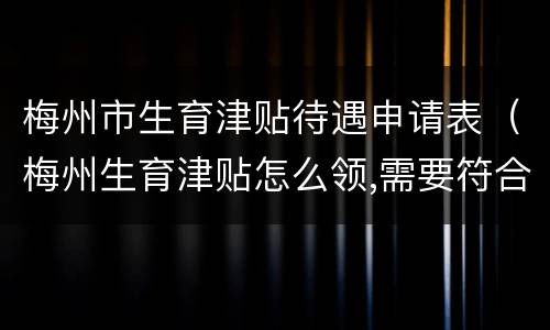 梅州市生育津贴待遇申请表（梅州生育津贴怎么领,需要符合什么条件）