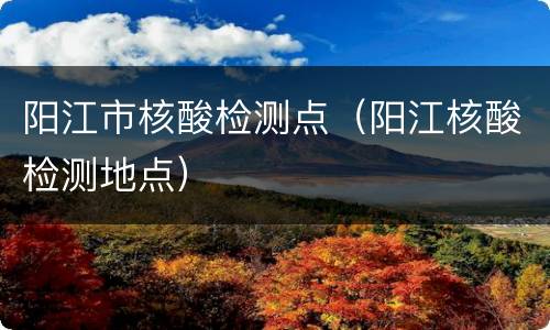 阳江市核酸检测点（阳江核酸检测地点）
