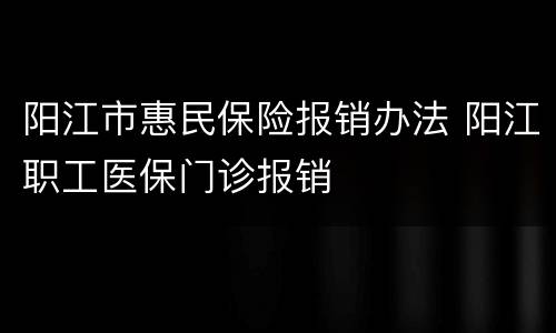 阳江市惠民保险报销办法 阳江职工医保门诊报销