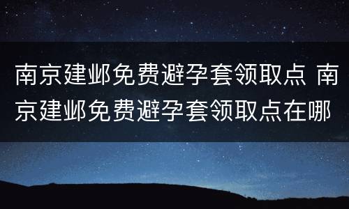 南京建邺免费避孕套领取点 南京建邺免费避孕套领取点在哪