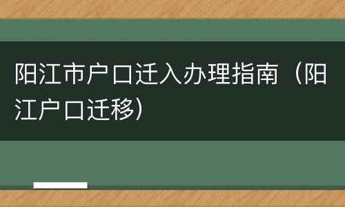 阳江市户口迁入办理指南（阳江户口迁移）