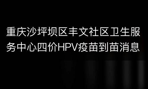 重庆沙坪坝区丰文社区卫生服务中心四价HPV疫苗到苗消息