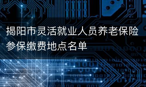 揭阳市灵活就业人员养老保险参保缴费地点名单