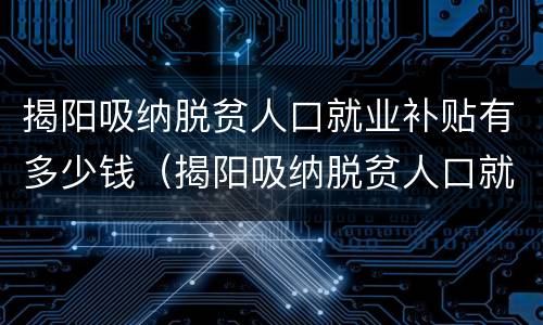 揭阳吸纳脱贫人口就业补贴有多少钱（揭阳吸纳脱贫人口就业补贴有多少钱一年）