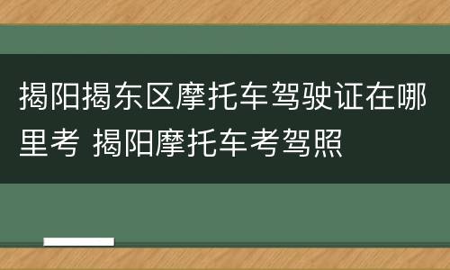 揭阳揭东区摩托车驾驶证在哪里考 揭阳摩托车考驾照