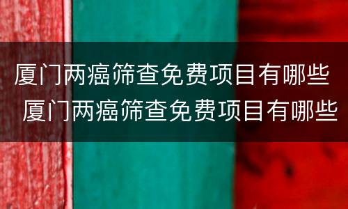 厦门两癌筛查免费项目有哪些 厦门两癌筛查免费项目有哪些地方