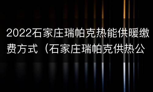2022石家庄瑞帕克热能供暖缴费方式（石家庄瑞帕克供热公司）