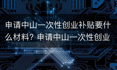 申请中山一次性创业补贴要什么材料? 申请中山一次性创业补贴要什么材料和手续