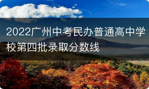 2022广州中考民办普通高中学校第四批录取分数线
