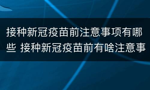 接种新冠疫苗前注意事项有哪些 接种新冠疫苗前有啥注意事项
