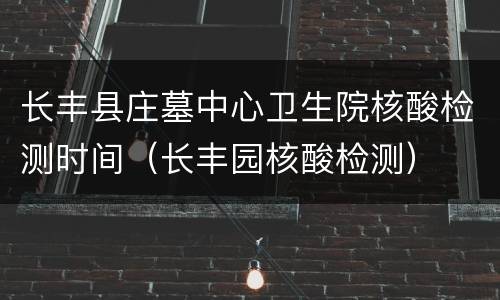 长丰县庄墓中心卫生院核酸检测时间（长丰园核酸检测）