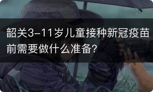 韶关3-11岁儿童接种新冠疫苗前需要做什么准备？