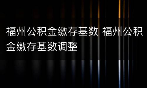 福州公积金缴存基数 福州公积金缴存基数调整