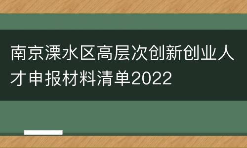 南京溧水区高层次创新创业人才申报材料清单2022