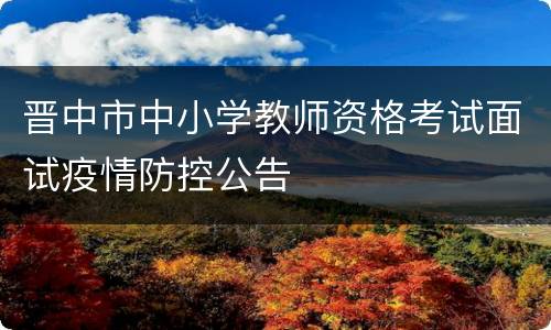 晋中市中小学教师资格考试面试疫情防控公告