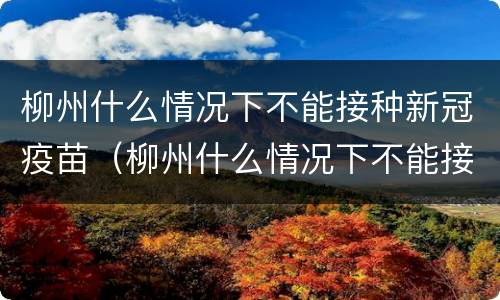 柳州什么情况下不能接种新冠疫苗（柳州什么情况下不能接种新冠疫苗接种证明）