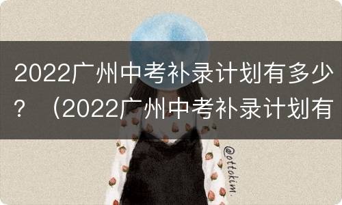 2022广州中考补录计划有多少？（2022广州中考补录计划有多少分）