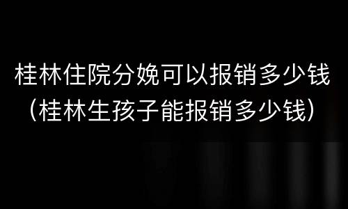 桂林住院分娩可以报销多少钱（桂林生孩子能报销多少钱）