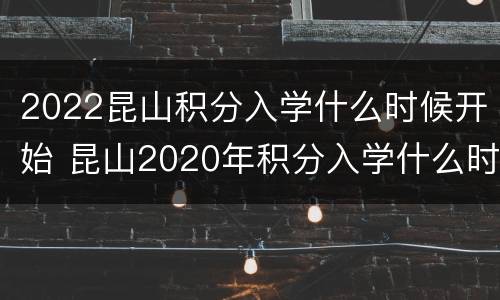 2022昆山积分入学什么时候开始 昆山2020年积分入学什么时候开始积分