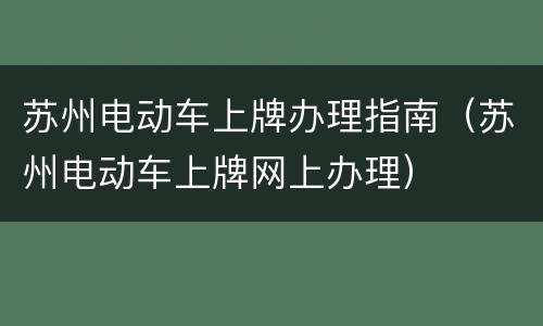 苏州电动车上牌办理指南（苏州电动车上牌网上办理）