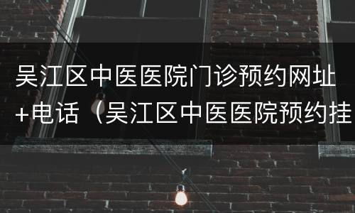 吴江区中医医院门诊预约网址+电话（吴江区中医医院预约挂号）