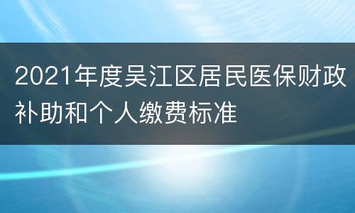 2021年度吴江区居民医保财政补助和个人缴费标准
