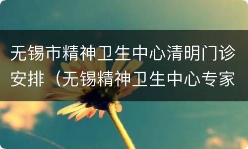 无锡市精神卫生中心清明门诊安排（无锡精神卫生中心专家出诊表）