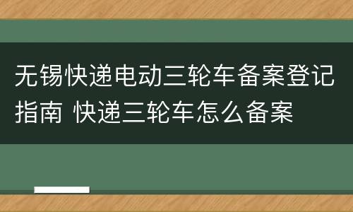 无锡快递电动三轮车备案登记指南 快递三轮车怎么备案