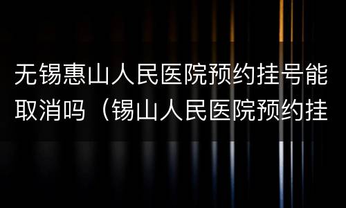 无锡惠山人民医院预约挂号能取消吗（锡山人民医院预约挂号怎么取消）