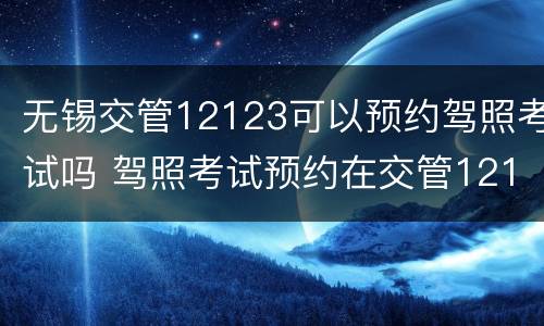 无锡交管12123可以预约驾照考试吗 驾照考试预约在交管12123预约吗
