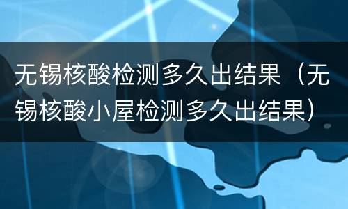 无锡核酸检测多久出结果（无锡核酸小屋检测多久出结果）