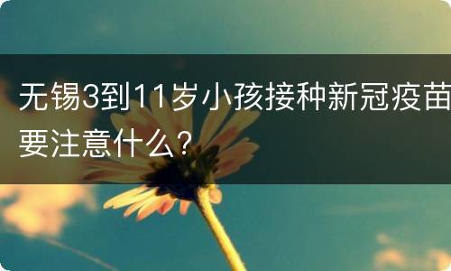 无锡3到11岁小孩接种新冠疫苗要注意什么?
