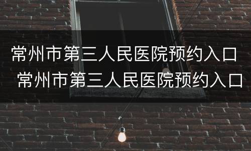 常州市第三人民医院预约入口 常州市第三人民医院预约入口官网