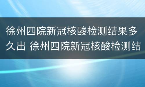 徐州四院新冠核酸检测结果多久出 徐州四院新冠核酸检测结果多久出结果