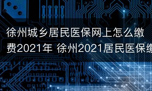 徐州城乡居民医保网上怎么缴费2021年 徐州2021居民医保缴费怎缴