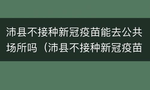 沛县不接种新冠疫苗能去公共场所吗（沛县不接种新冠疫苗能去公共场所吗今天）